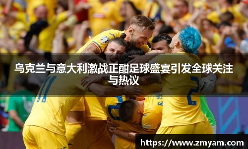 乌克兰与意大利激战正酣足球盛宴引发全球关注与热议
